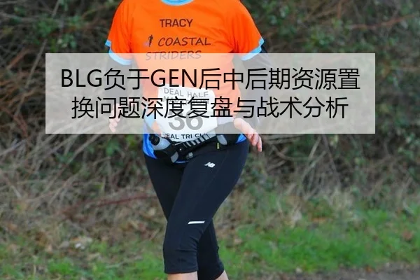 BLG负于GEN后中后期资源置换问题深度复盘与战术分析